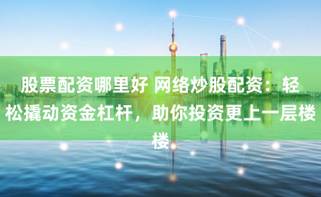 股票配资哪里好 网络炒股配资：轻松撬动资金杠杆，助你投资更上一层楼