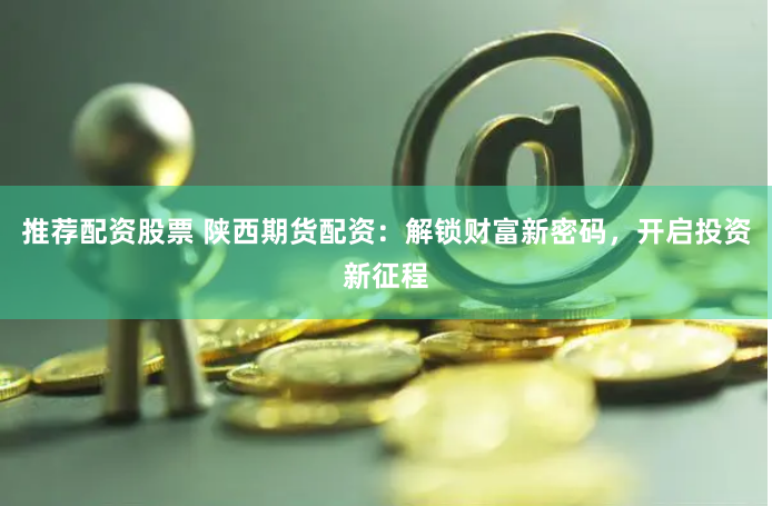 推荐配资股票 陕西期货配资：解锁财富新密码，开启投资新征程