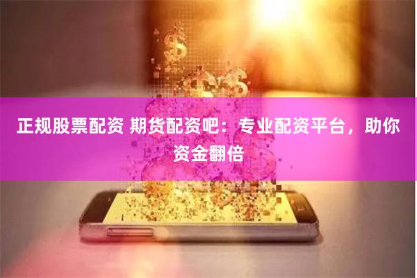 正规股票配资 期货配资吧：专业配资平台，助你资金翻倍