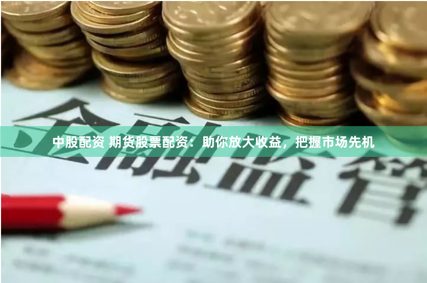 中股配资 期货股票配资：助你放大收益，把握市场先机
