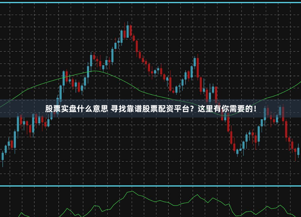 股票实盘什么意思 寻找靠谱股票配资平台？这里有你需要的！