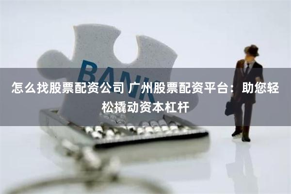 怎么找股票配资公司 广州股票配资平台：助您轻松撬动资本杠杆