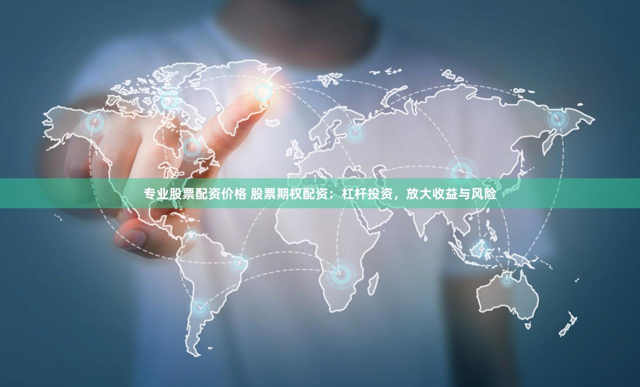 专业股票配资价格 股票期权配资：杠杆投资，放大收益与风险