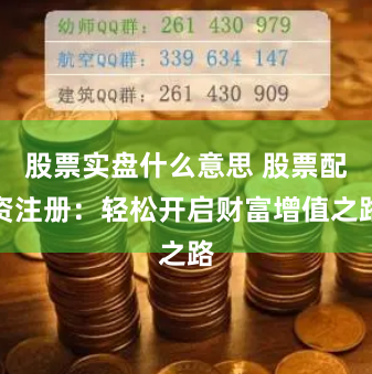 股票实盘什么意思 股票配资注册：轻松开启财富增值之路