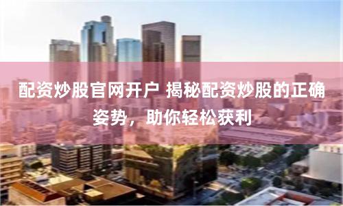 配资炒股官网开户 揭秘配资炒股的正确姿势，助你轻松获利