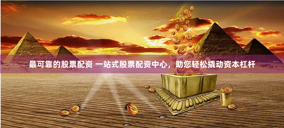 最可靠的股票配资 一站式股票配资中心，助您轻松撬动资本杠杆