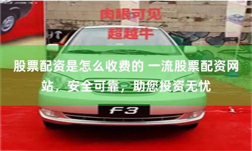 股票配资是怎么收费的 一流股票配资网站，安全可靠，助您投资无忧