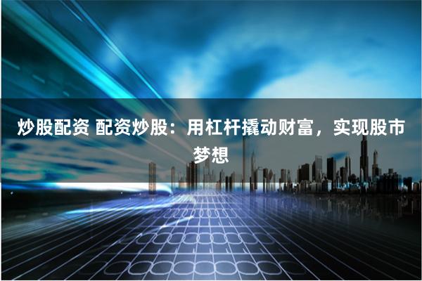 炒股配资 配资炒股：用杠杆撬动财富，实现股市梦想