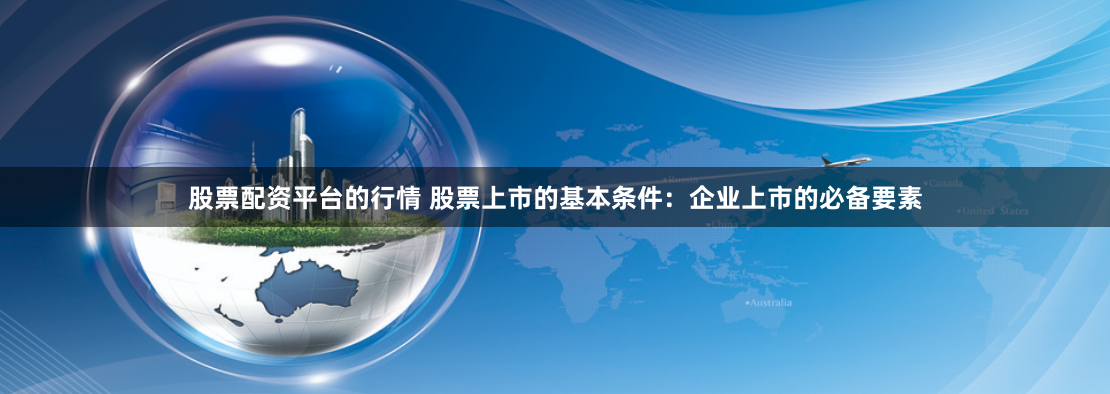 股票配资平台的行情 股票上市的基本条件：企业上市的必备要素