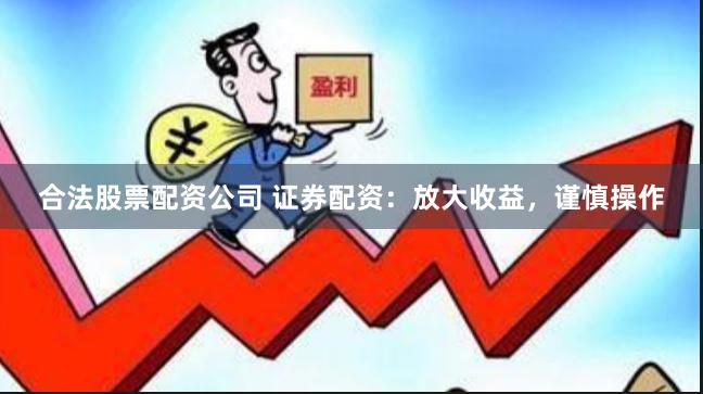 合法股票配资公司 证券配资：放大收益，谨慎操作