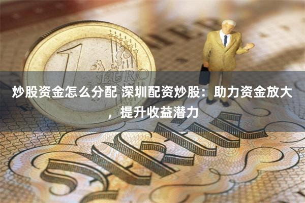 炒股资金怎么分配 深圳配资炒股：助力资金放大，提升收益潜力