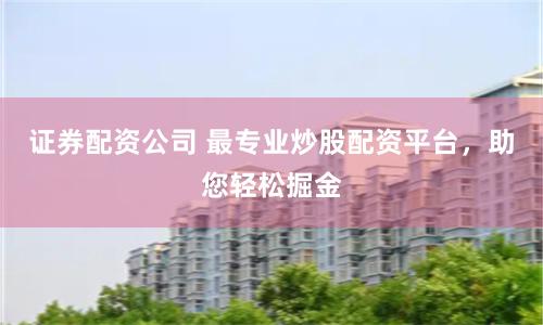 证券配资公司 最专业炒股配资平台，助您轻松掘金