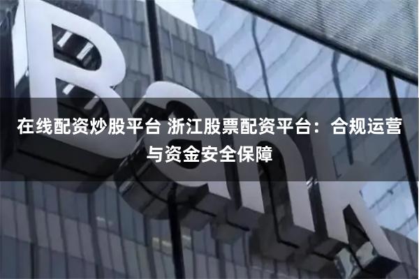 在线配资炒股平台 浙江股票配资平台：合规运营与资金安全保障