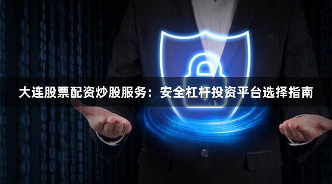 大连股票配资炒股服务：安全杠杆投资平台选择指南
