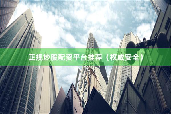 正规炒股配资平台推荐（权威安全）