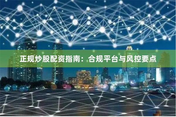 正规炒股配资指南：合规平台与风控要点