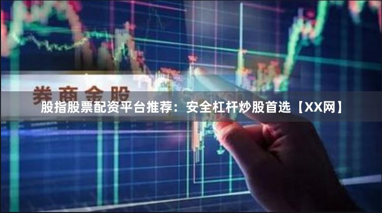 股指股票配资平台推荐：安全杠杆炒股首选【XX网】