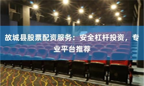 故城县股票配资服务：安全杠杆投资，专业平台推荐