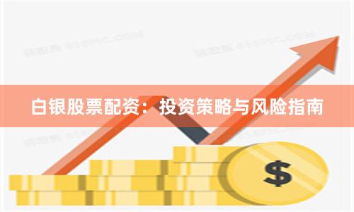白银股票配资：投资策略与风险指南