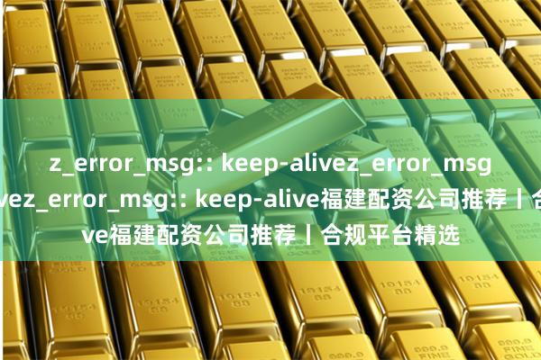 z_error_msg:: keep-alivez_error_msg:: keep-alivez_error_msg:: keep-alive福建配资公司推荐丨合规平台精选