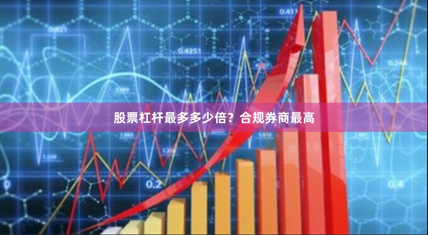 股票杠杆最多多少倍？合规券商最高